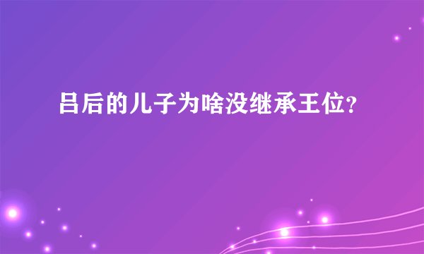 吕后的儿子为啥没继承王位？