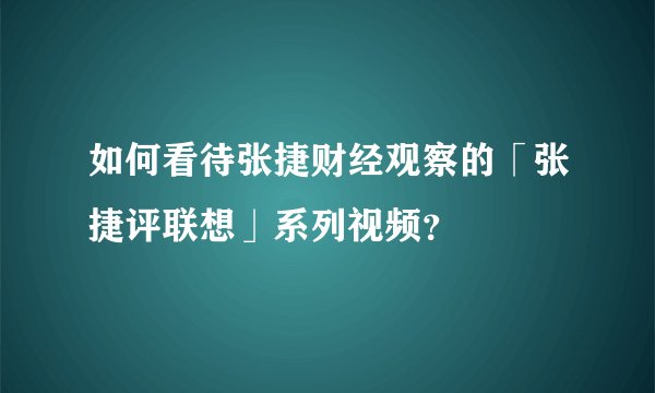如何看待张捷财经观察的「张捷评联想」系列视频？