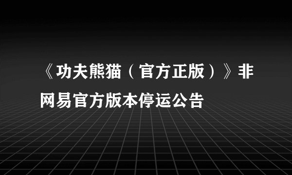 《功夫熊猫（官方正版）》非网易官方版本停运公告