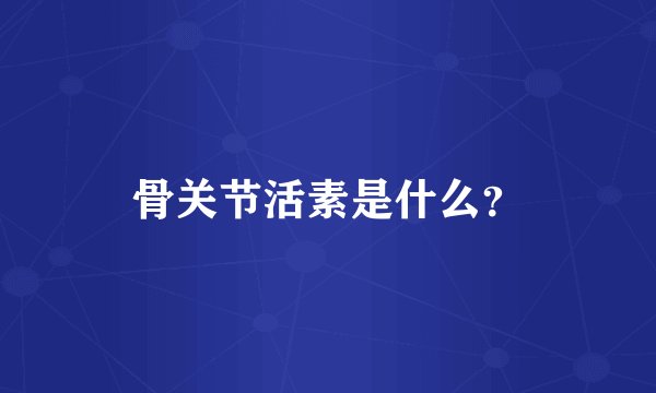 骨关节活素是什么？