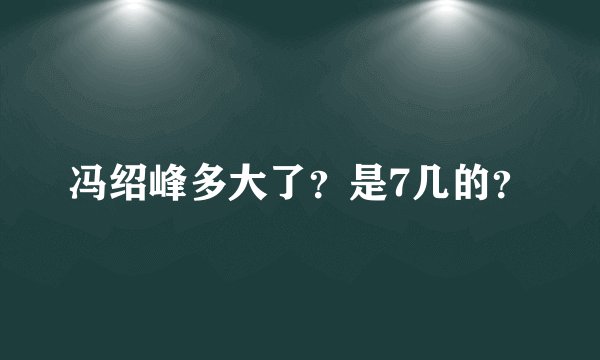 冯绍峰多大了？是7几的？