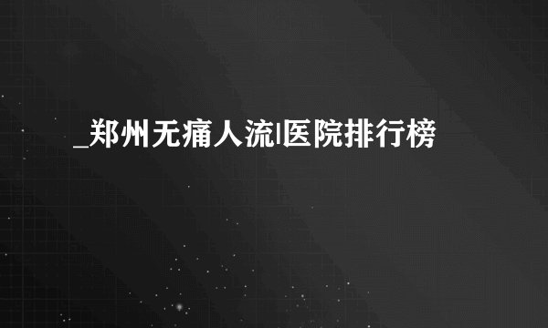 _郑州无痛人流|医院排行榜