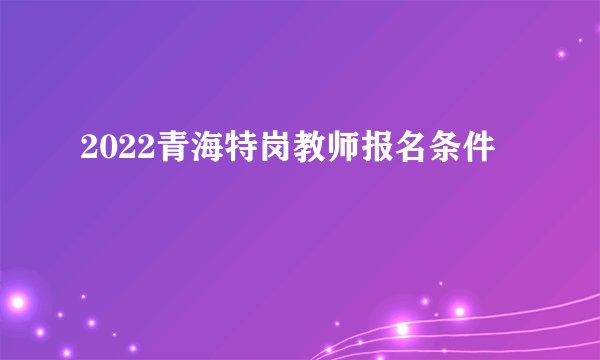 2022青海特岗教师报名条件