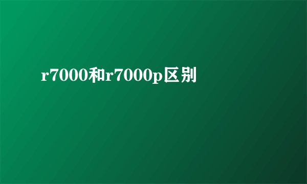 r7000和r7000p区别