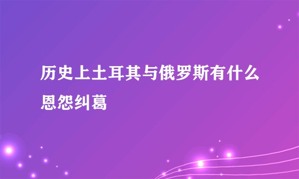 历史上土耳其与俄罗斯有什么恩怨纠葛
