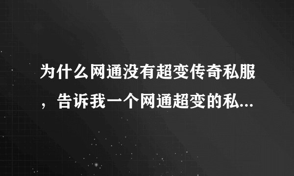 为什么网通没有超变传奇私服，告诉我一个网通超变的私服吧!要超变啊!