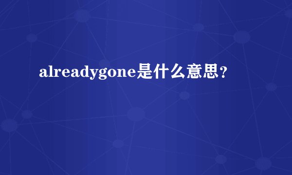 alreadygone是什么意思？