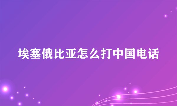 埃塞俄比亚怎么打中国电话