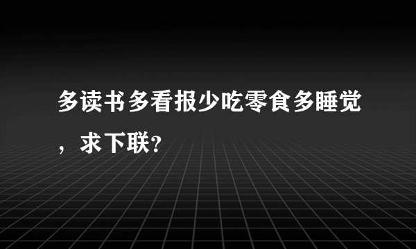多读书多看报少吃零食多睡觉，求下联？