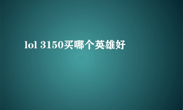 lol 3150买哪个英雄好