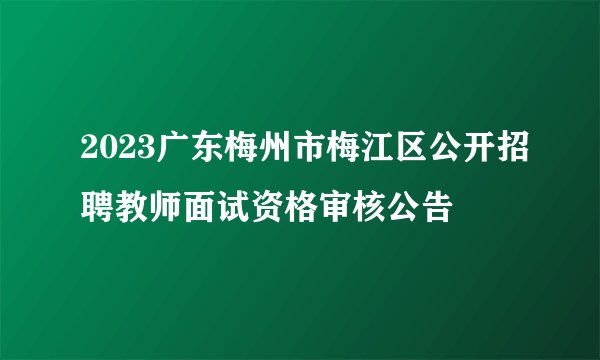 2023广东梅州市梅江区公开招聘教师面试资格审核公告