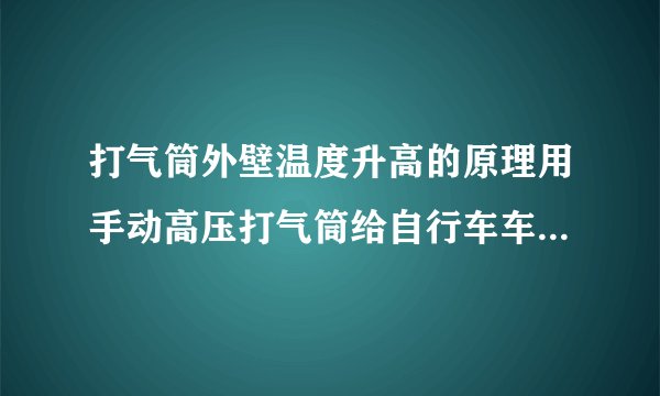 打气筒外壁温度升高的原理用手动高压打气筒给自行车车胎打气,过一会儿气筒外壁会热起来,这是为什么?