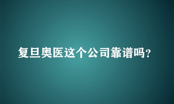 复旦奥医这个公司靠谱吗？