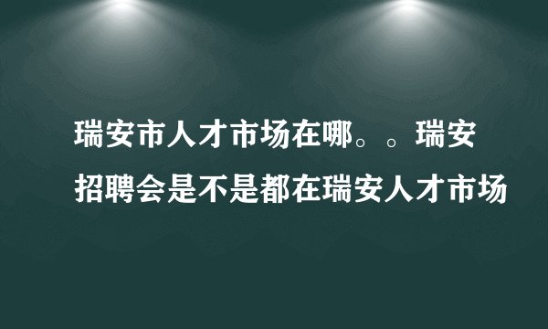 瑞安市人才市场在哪。。瑞安招聘会是不是都在瑞安人才市场