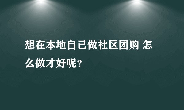 想在本地自己做社区团购 怎么做才好呢？