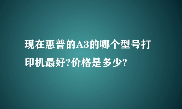 现在惠普的A3的哪个型号打印机最好?价格是多少?