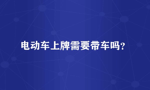电动车上牌需要带车吗？
