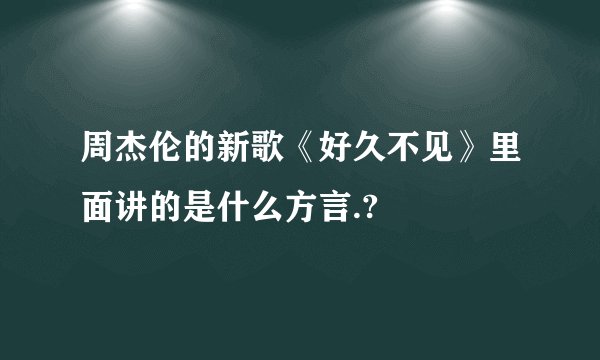 周杰伦的新歌《好久不见》里面讲的是什么方言.?