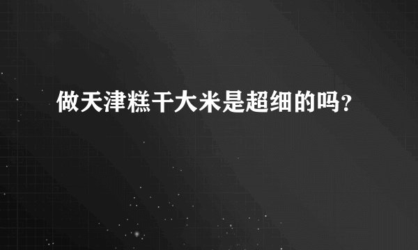 做天津糕干大米是超细的吗？