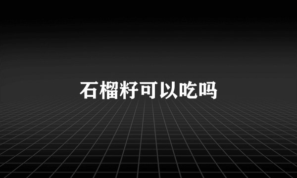 石榴籽可以吃吗