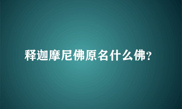 释迦摩尼佛原名什么佛？