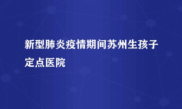 新型肺炎疫情期间苏州生孩子定点医院