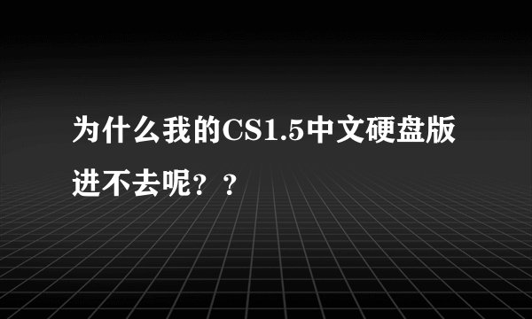 为什么我的CS1.5中文硬盘版进不去呢？？