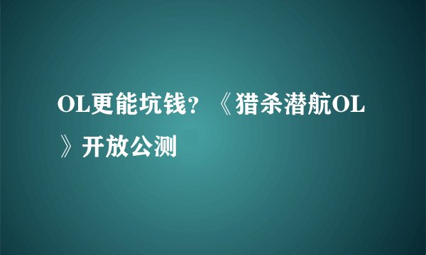 OL更能坑钱？《猎杀潜航OL》开放公测