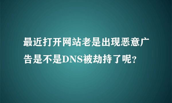 最近打开网站老是出现恶意广告是不是DNS被劫持了呢？