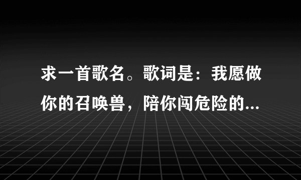 求一首歌名。歌词是：我愿做你的召唤兽，陪你闯危险的宇宙……