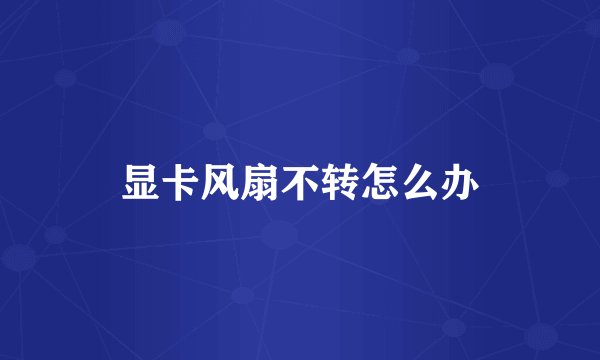 显卡风扇不转怎么办