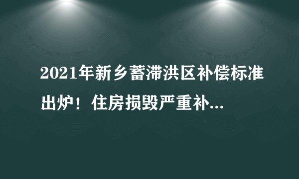 2021年新乡蓄滞洪区补偿标准出炉！住房损毁严重补偿882元/平！
