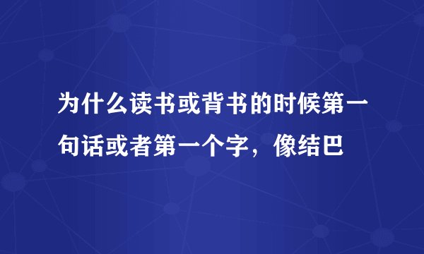 为什么读书或背书的时候第一句话或者第一个字，像结巴