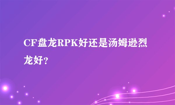 CF盘龙RPK好还是汤姆逊烈龙好？