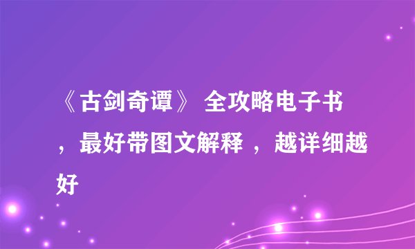 《古剑奇谭》 全攻略电子书，最好带图文解释 ，越详细越好