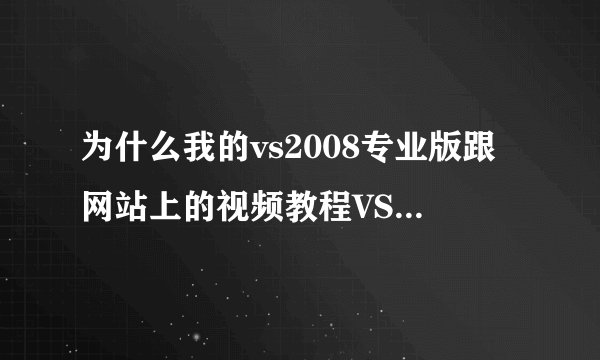 为什么我的vs2008专业版跟网站上的视频教程VS2008专业版不一样？搞得我跟他自学不过来？