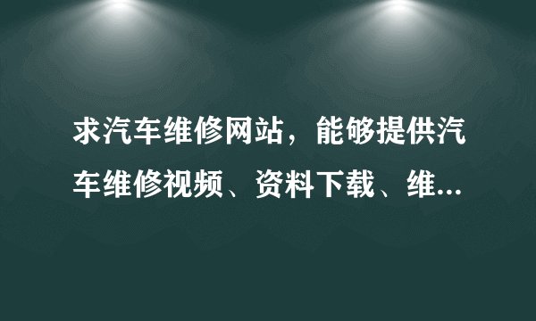求汽车维修网站，能够提供汽车维修视频、资料下载、维修软件下载且免费的网站！谢谢！