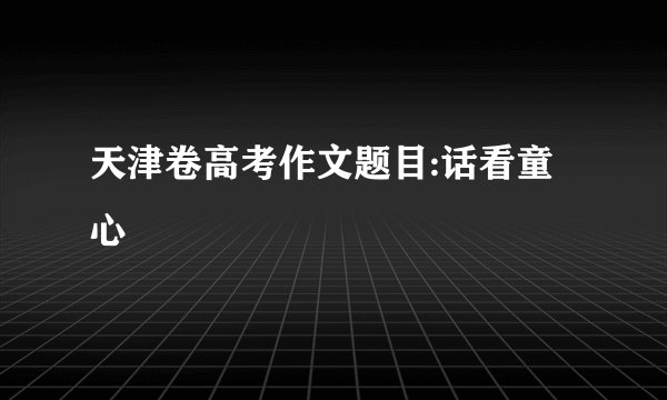 天津卷高考作文题目:话看童心