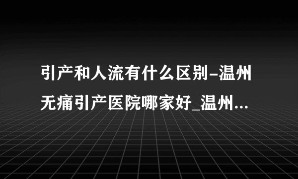 引产和人流有什么区别-温州无痛引产医院哪家好_温州五马医院