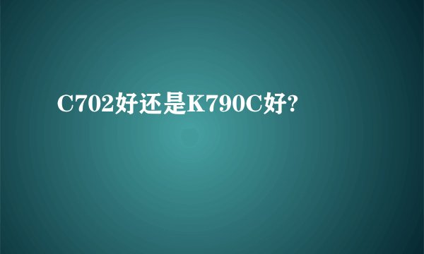 C702好还是K790C好?