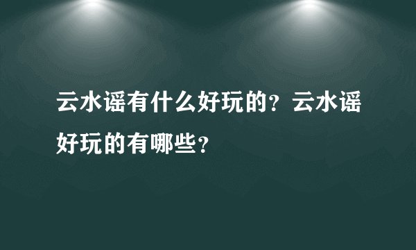 云水谣有什么好玩的？云水谣好玩的有哪些？
