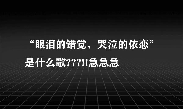 “眼泪的错觉，哭泣的依恋”是什么歌???!!急急急