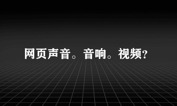 网页声音。音响。视频？