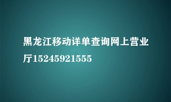 黑龙江移动详单查询网上营业厅15245921555