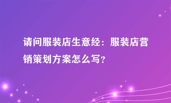 请问服装店生意经：服装店营销策划方案怎么写？