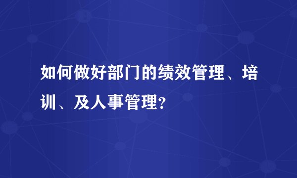 如何做好部门的绩效管理、培训、及人事管理？