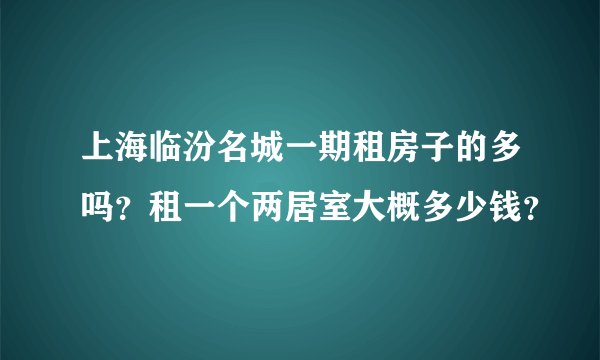 上海临汾名城一期租房子的多吗？租一个两居室大概多少钱？