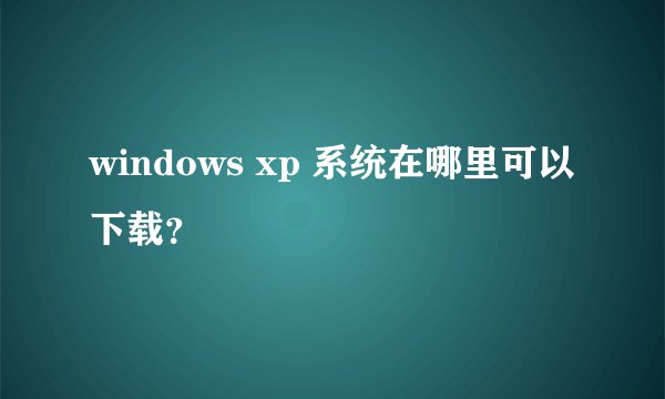 windows xp 系统在哪里可以下载？