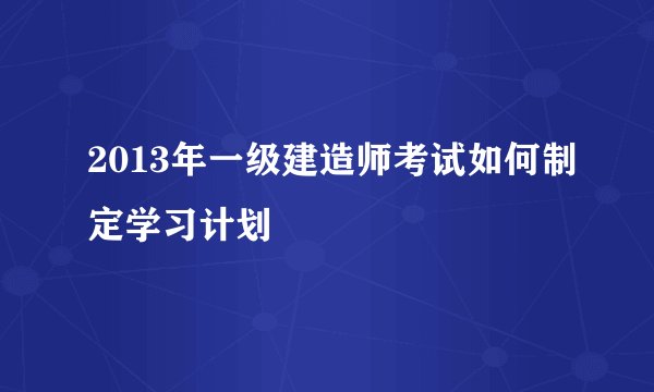 2013年一级建造师考试如何制定学习计划