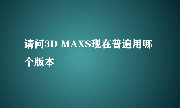 请问3D MAXS现在普遍用哪个版本